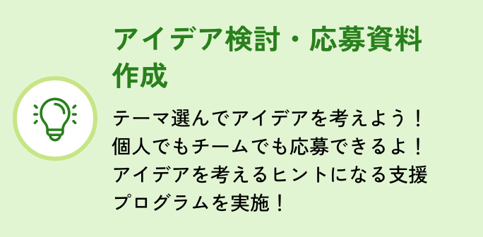 アイデア検討・応募資料作成：テーマ選んでアイデアを考えよう！個人でもチームでも応募できるよ！アイデアを考えるヒントになる支援プログラムを実施！