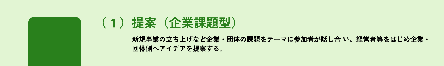 選択/1つ以上/(1)提案(企業課題型)/新規事業の立ち上げなど受入企業・団体の課題をテーマに参加者が話し合 い、経営者等をはじめ受入企業・団体側へアイデアを提案する。