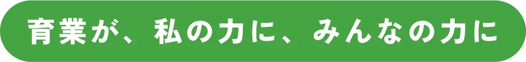 育業が、私の力に、みんなの力に